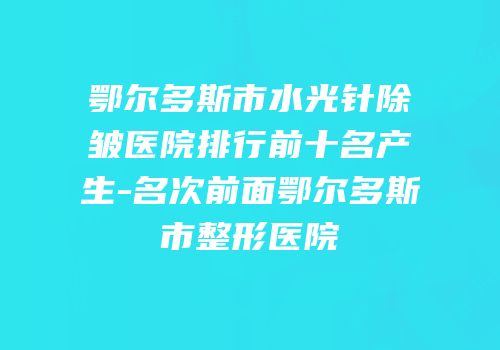 鄂尔多斯市水光针除皱医院排行前十名产生-名次前面鄂尔多斯市整形医院