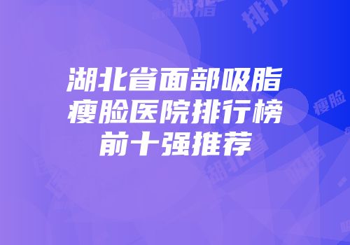 湖北省面部吸脂瘦脸医院排行榜前十强推荐