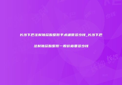 长沙下巴注射玻尿酸整形手术通常多少钱_长沙下巴注射玻尿酸整形一般价格要多少钱