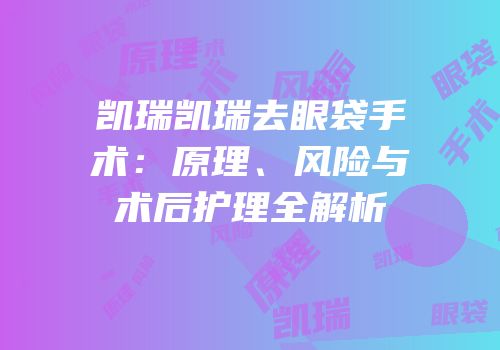 凯瑞凯瑞去眼袋手术：原理、风险与术后护理全解析