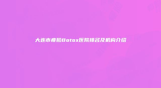大连市瘦脸Botox医院排名及机构介绍