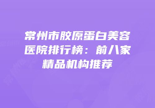 常州市胶原蛋白美容医院排行榜：前八家精品机构推荐