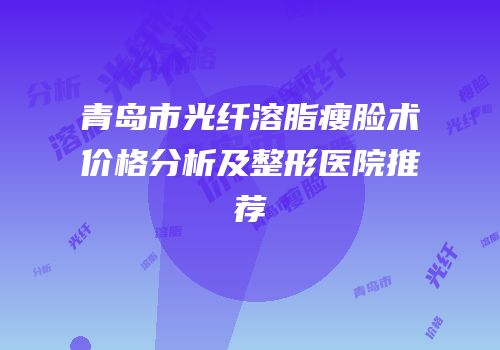 青岛市光纤溶脂瘦脸术价格分析及整形医院推荐