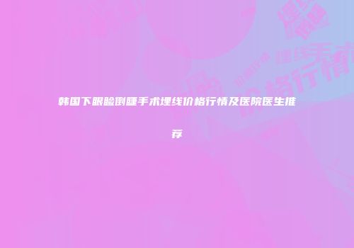 韩国下眼睑倒睫手术埋线价格行情及医院医生推荐