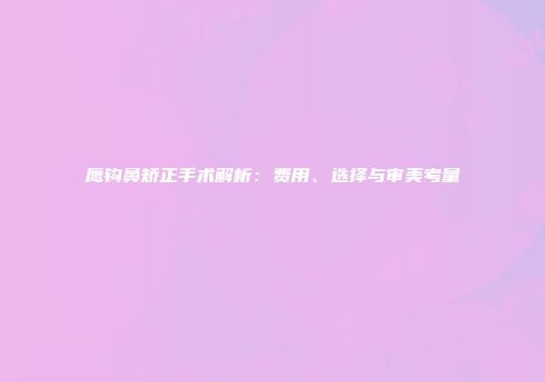 鹰钩鼻矫正手术解析：费用、选择与审美考量