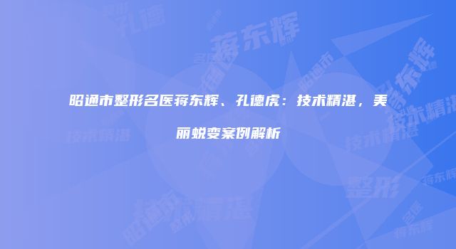 昭通市整形名医蒋东辉、孔德虎：技术精湛，美丽蜕变案例解析