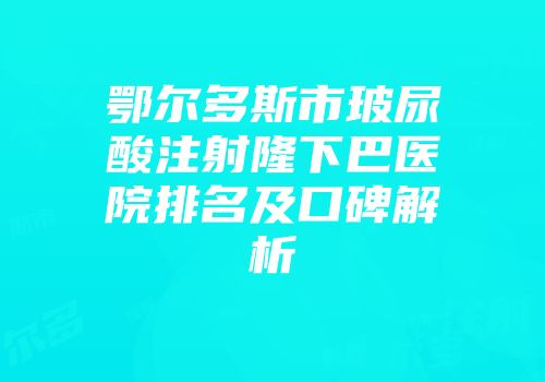 鄂尔多斯市玻尿酸注射隆下巴医院排名及口碑解析