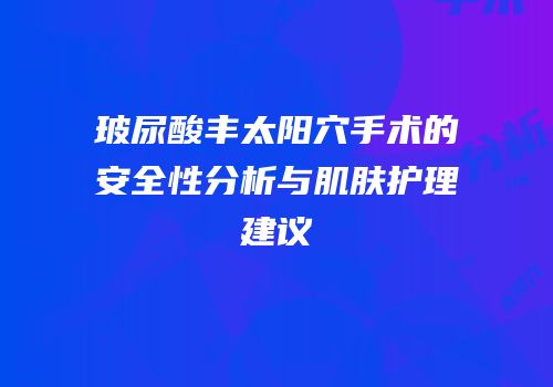 玻尿酸丰太阳穴手术的安全性分析与肌肤护理建议