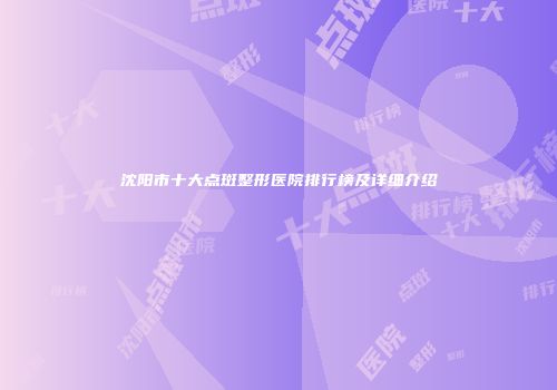 沈阳市十大点斑整形医院排行榜及详细介绍