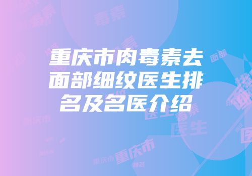 重庆市肉毒素去面部细纹医生排名及名医介绍