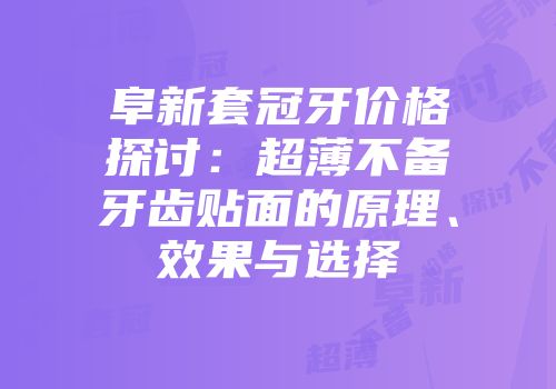 阜新套冠牙价格探讨：超薄不备牙齿贴面的原理、效果与选择