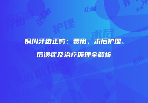 铜川牙齿正畸：费用、术后护理、后遗症及治疗原理全解析