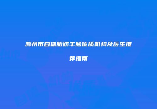 滁州市自体脂肪丰脸优质机构及医生推荐指南