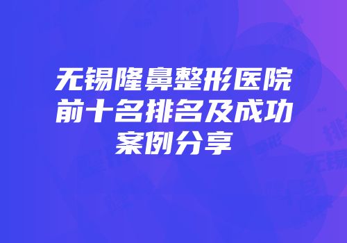 无锡隆鼻整形医院前十名排名及成功案例分享