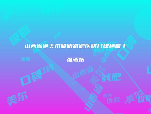 山西省伊美尔吸脂减肥医院口碑榜前十强解析
