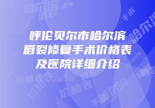 呼伦贝尔市哈尔滨唇裂修复手术价格表及医院详细介绍
