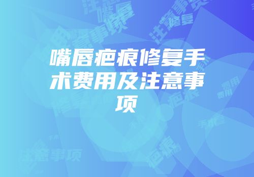 嘴唇疤痕修复手术费用及注意事项