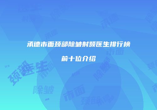 承德市面颈部除皱射频医生排行榜前十位介绍