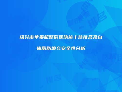 绍兴市苹果肌整形医院前十佳排名及自体脂肪填充安全性分析