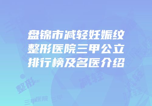 盘锦市减轻妊娠纹整形医院三甲公立排行榜及名医介绍