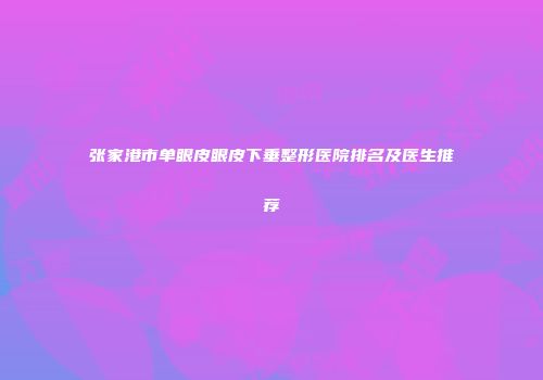 张家港市单眼皮眼皮下垂整形医院排名及医生推荐