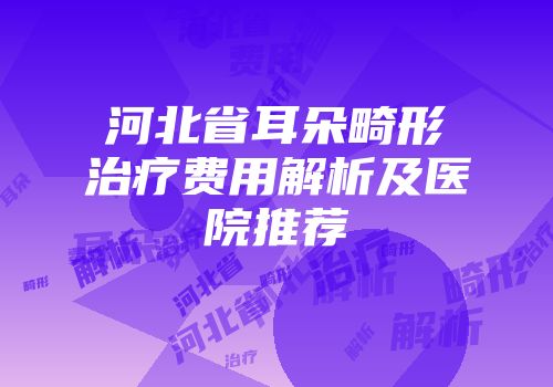 河北省耳朵畸形治疗费用解析及医院推荐