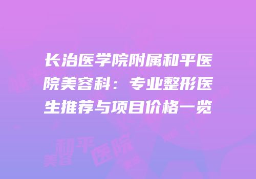 长治医学院附属和平医院美容科：专业整形医生推荐与项目价格一览