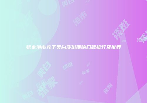 张家港市光子美白淡斑医院口碑排行及推荐