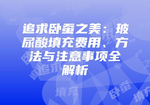 追求卧蚕之美：玻尿酸填充费用、方法与注意事项全解析