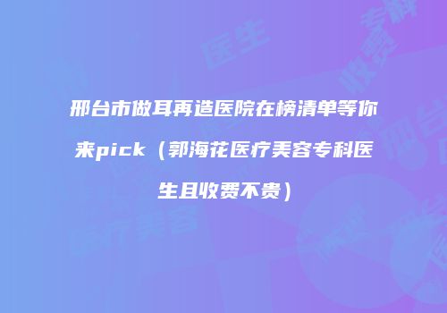 邢台市做耳再造医院在榜清单等你来pick（郭海花医疗美容专科医生且收费不贵）