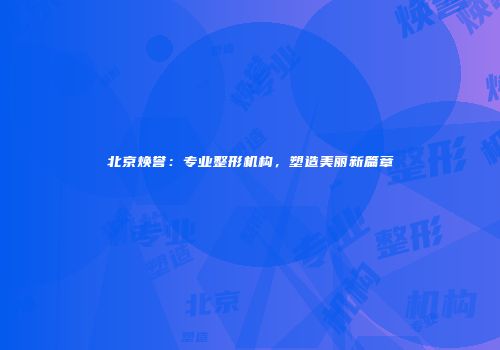 北京焕誉：专业整形机构，塑造美丽新篇章
