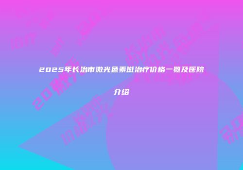 2025年长治市激光色素斑治疗价格一览及医院介绍