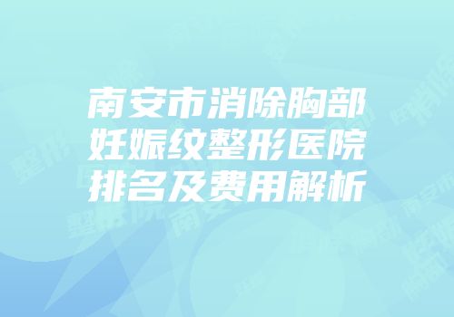 南安市消除胸部妊娠纹整形医院排名及费用解析