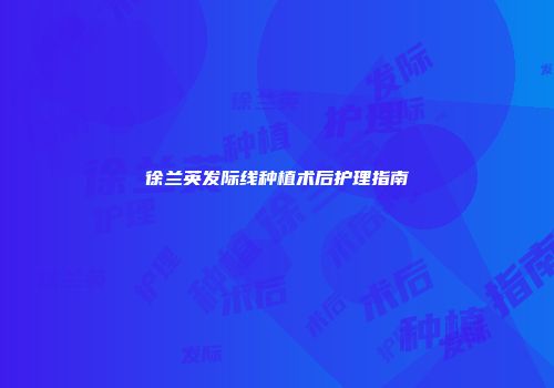 徐兰英发际线种植术后护理指南