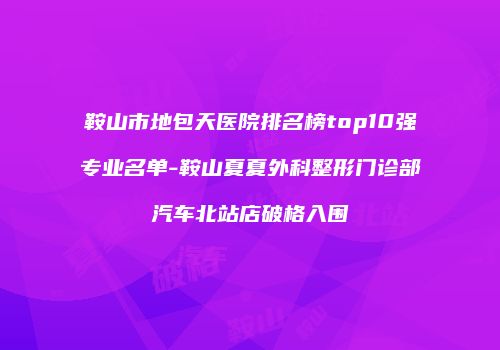 鞍山市地包天医院排名榜top10强专业名单-鞍山夏夏外科整形门诊部汽车北站店破格入围