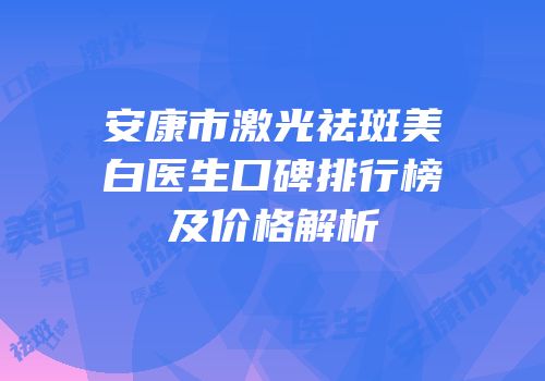 安康市激光祛斑美白医生口碑排行榜及价格解析