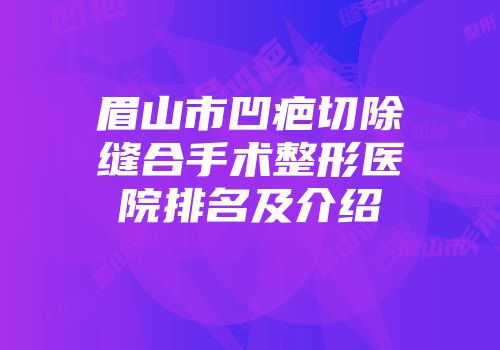 眉山市凹疤切除缝合手术整形医院排名及介绍