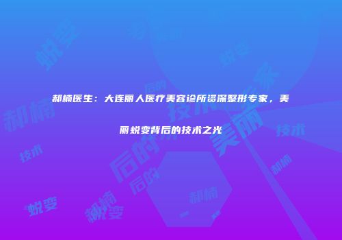 郝楠医生：大连丽人医疗美容诊所资深整形专家，美丽蜕变背后的技术之光