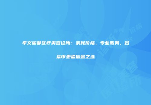 孝义丽都医疗美容诊所：亲民价格，专业服务，吕梁市患者信赖之选