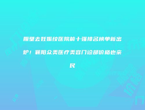 腹壁去妊娠纹医院前十强排名榜单新出炉！襄阳众美医疗美容门诊部价格也亲民