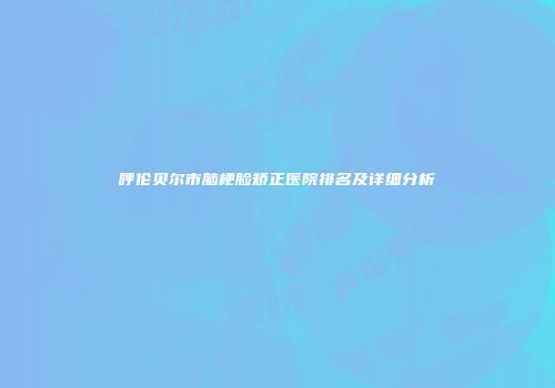 呼伦贝尔市脑梗脸矫正医院排名及详细分析