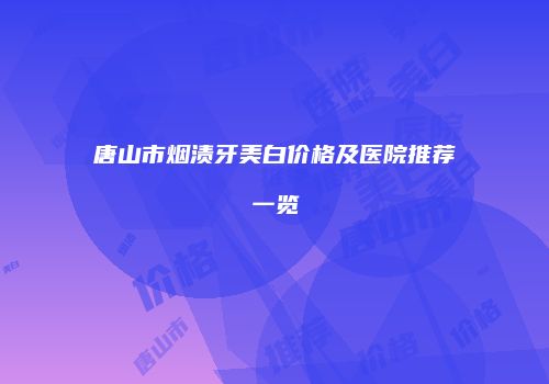 唐山市烟渍牙美白价格及医院推荐一览