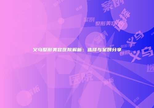 义乌整形美容医院解析：选择与案例分享