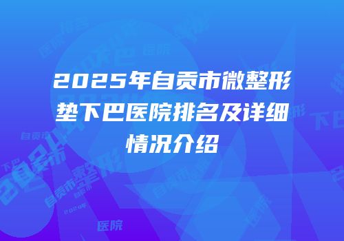 2025年自贡市微整形垫下巴医院排名及详细情况介绍