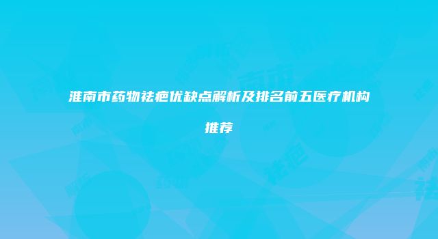 淮南市药物祛疤优缺点解析及排名前五医疗机构推荐