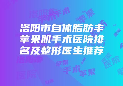 洛阳市自体脂肪丰苹果肌手术医院排名及整形医生推荐