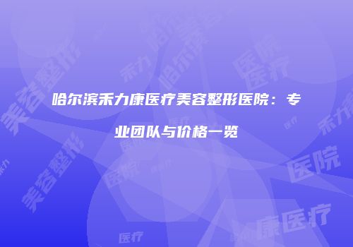 哈尔滨禾力康医疗美容整形医院：专业团队与价格一览