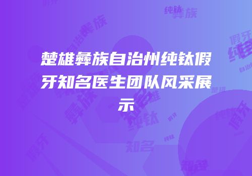 楚雄彝族自治州纯钛假牙知名医生团队风采展示