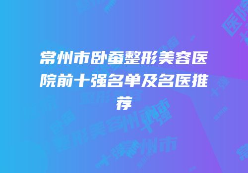 常州市卧蚕整形美容医院前十强名单及名医推荐