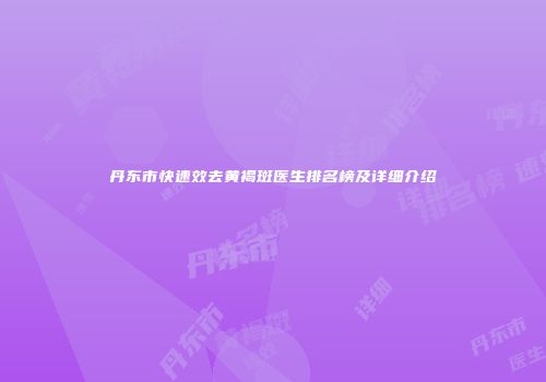 丹东市快速效去黄褐斑医生排名榜及详细介绍